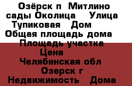 Озёрск п. Митлино сады Околица  › Улица ­ Тупиковая › Дом ­ 165 › Общая площадь дома ­ 50 › Площадь участка ­ 1 200 › Цена ­ 780 000 - Челябинская обл., Озерск г. Недвижимость » Дома, коттеджи, дачи продажа   